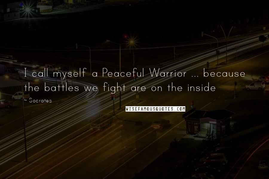 Socrates Quotes: I call myself a Peaceful Warrior ... because the battles we fight are on the inside