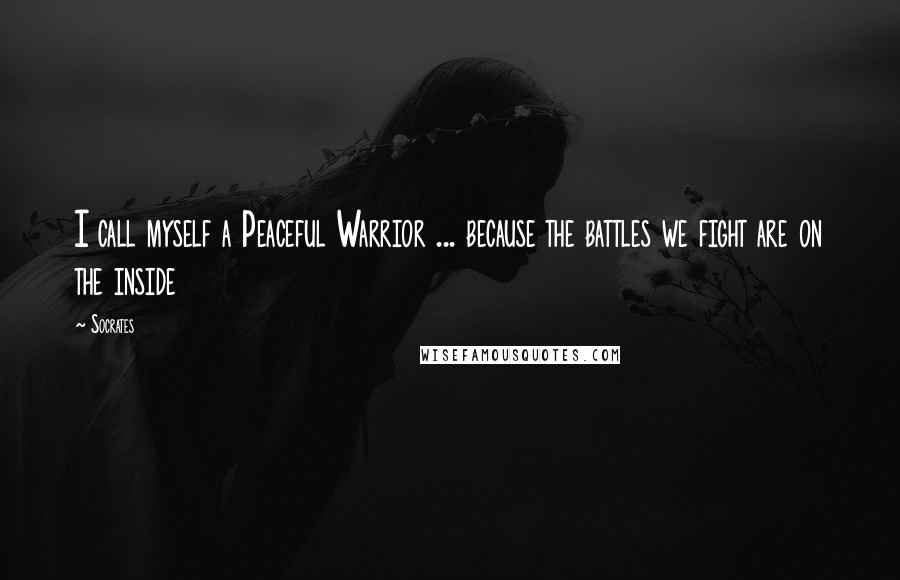 Socrates Quotes: I call myself a Peaceful Warrior ... because the battles we fight are on the inside