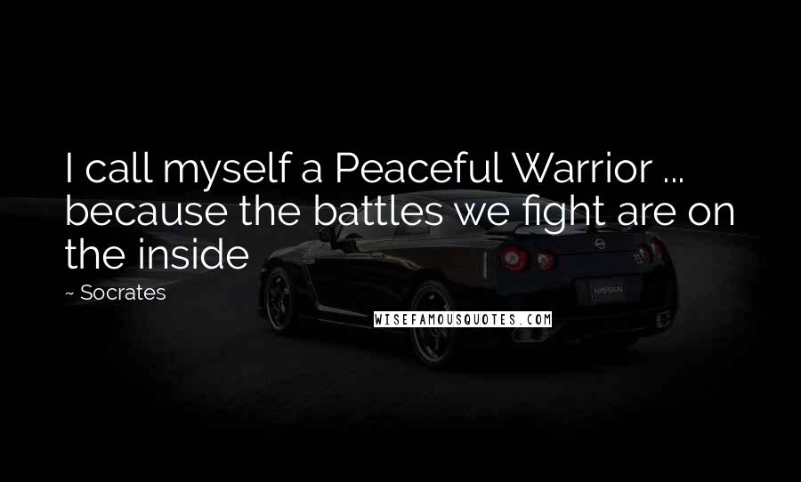 Socrates Quotes: I call myself a Peaceful Warrior ... because the battles we fight are on the inside