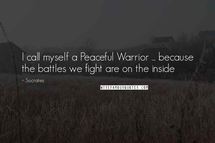 Socrates Quotes: I call myself a Peaceful Warrior ... because the battles we fight are on the inside