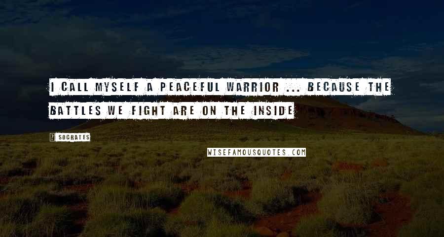 Socrates Quotes: I call myself a Peaceful Warrior ... because the battles we fight are on the inside