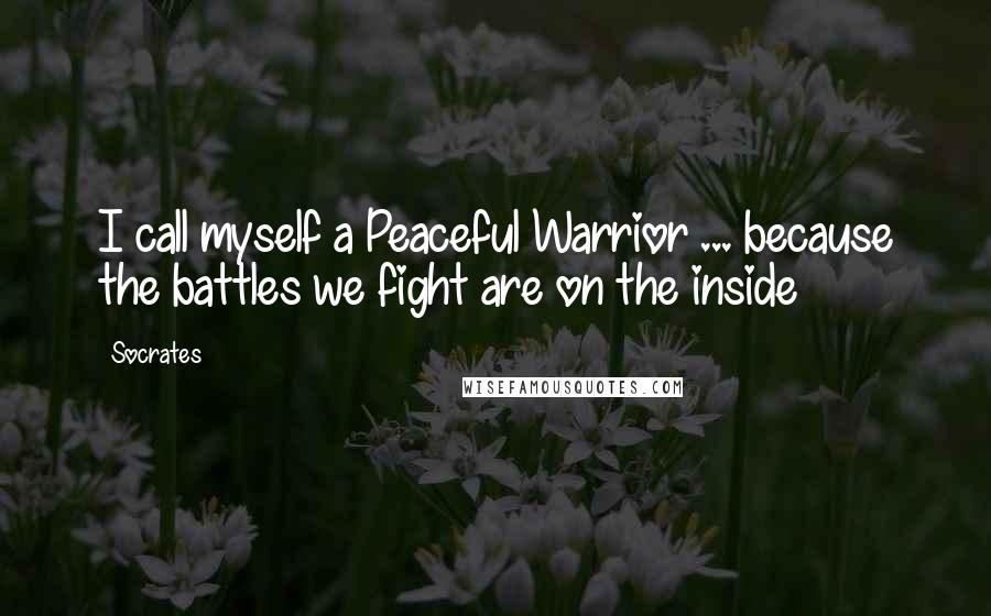 Socrates Quotes: I call myself a Peaceful Warrior ... because the battles we fight are on the inside