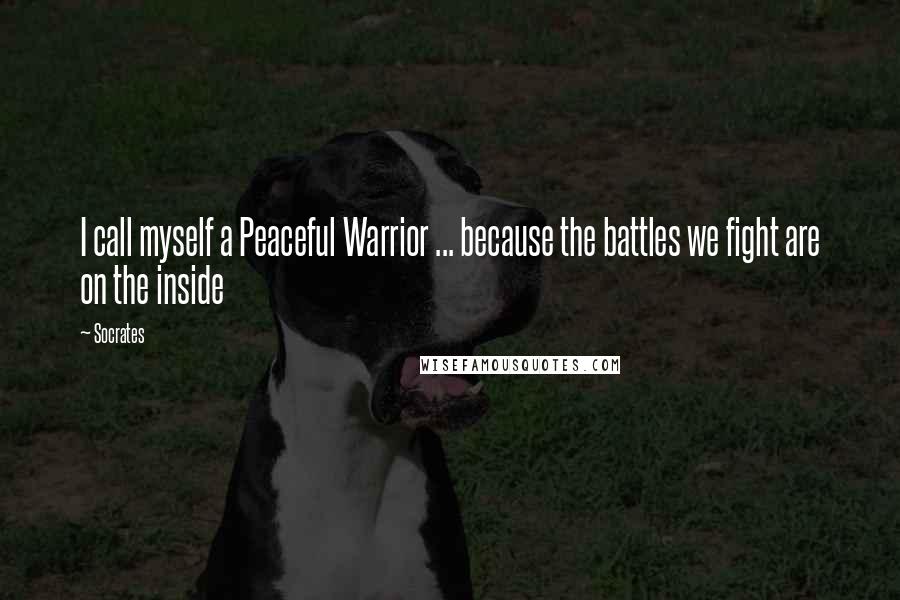 Socrates Quotes: I call myself a Peaceful Warrior ... because the battles we fight are on the inside