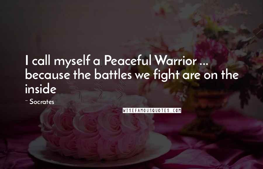 Socrates Quotes: I call myself a Peaceful Warrior ... because the battles we fight are on the inside