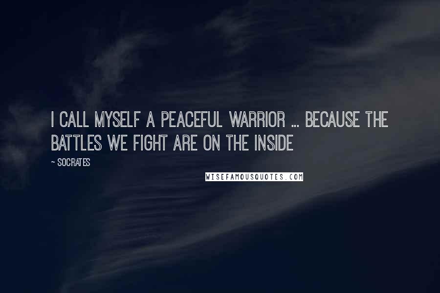 Socrates Quotes: I call myself a Peaceful Warrior ... because the battles we fight are on the inside