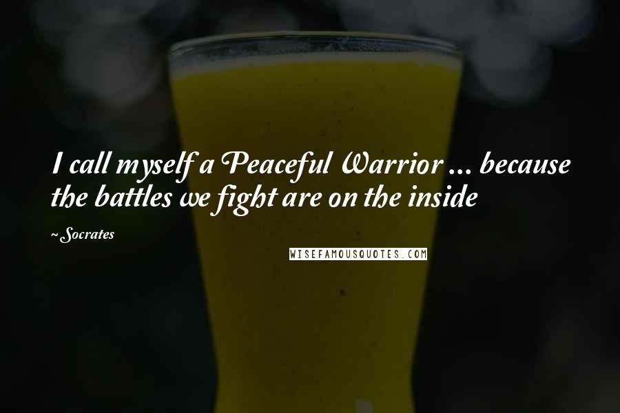 Socrates Quotes: I call myself a Peaceful Warrior ... because the battles we fight are on the inside