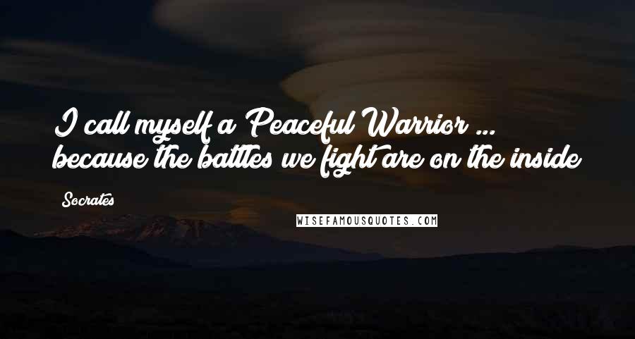 Socrates Quotes: I call myself a Peaceful Warrior ... because the battles we fight are on the inside
