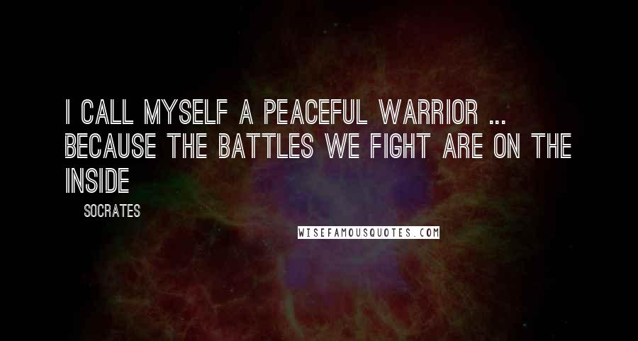 Socrates Quotes: I call myself a Peaceful Warrior ... because the battles we fight are on the inside