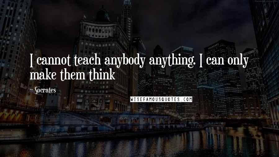 Socrates Quotes: I cannot teach anybody anything. I can only make them think