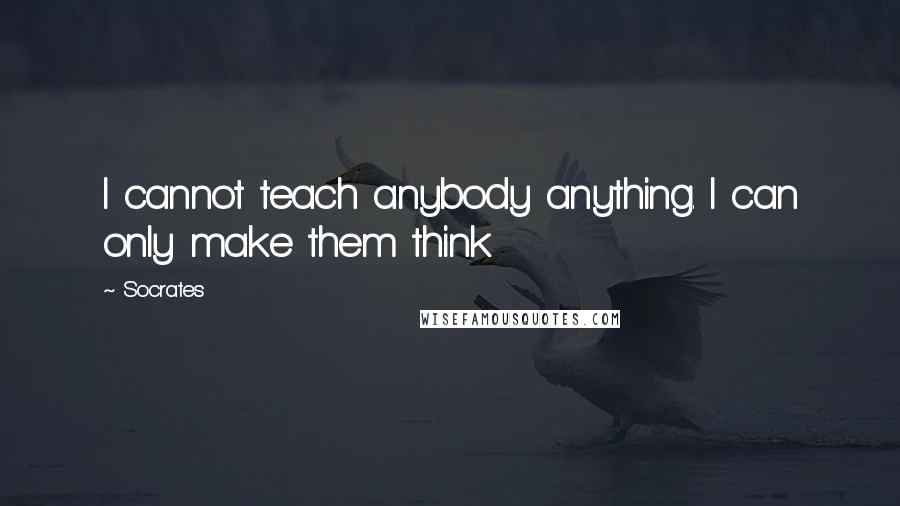 Socrates Quotes: I cannot teach anybody anything. I can only make them think