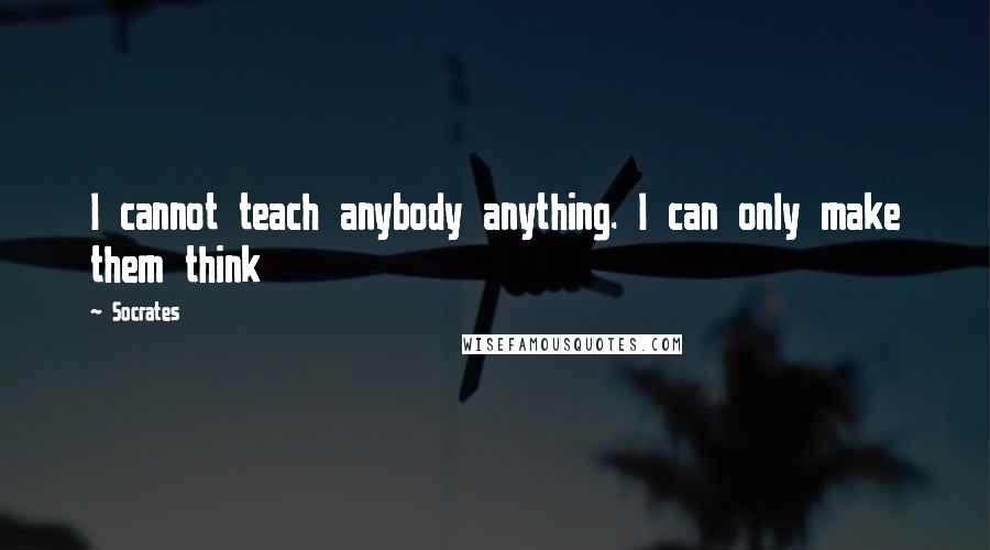 Socrates Quotes: I cannot teach anybody anything. I can only make them think