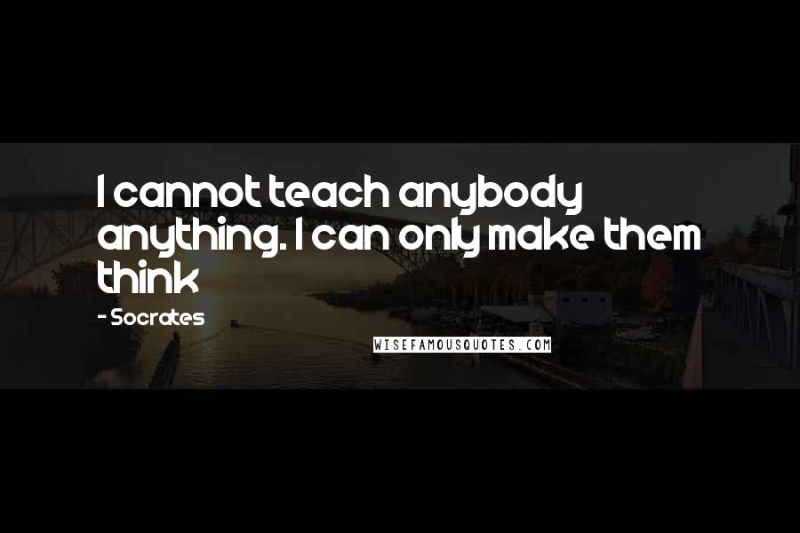 Socrates Quotes: I cannot teach anybody anything. I can only make them think