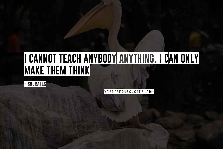 Socrates Quotes: I cannot teach anybody anything. I can only make them think