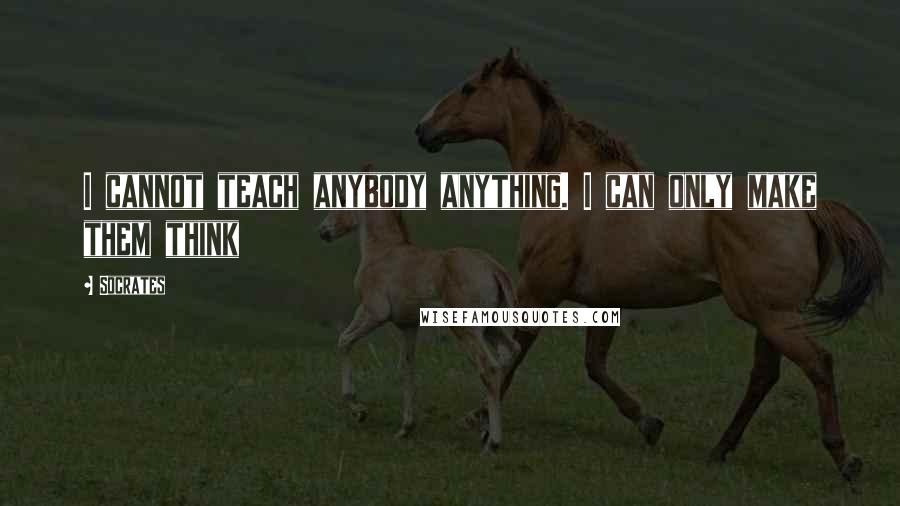 Socrates Quotes: I cannot teach anybody anything. I can only make them think