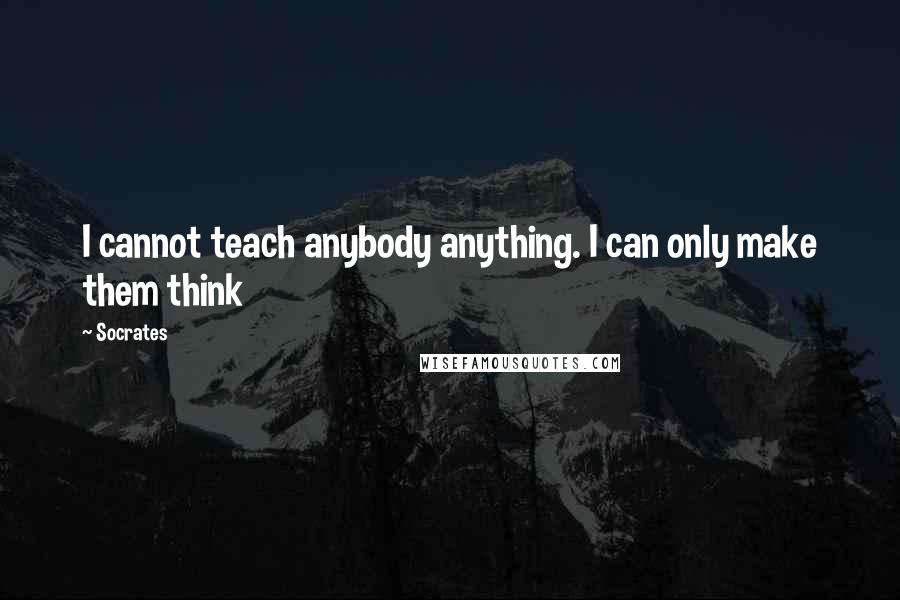 Socrates Quotes: I cannot teach anybody anything. I can only make them think