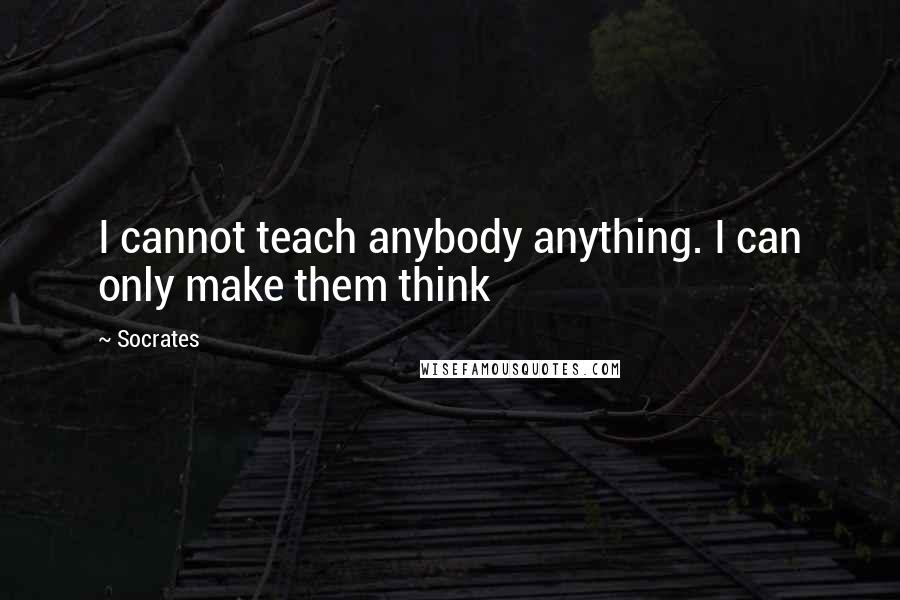 Socrates Quotes: I cannot teach anybody anything. I can only make them think