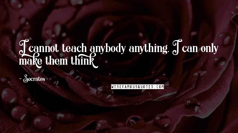 Socrates Quotes: I cannot teach anybody anything. I can only make them think