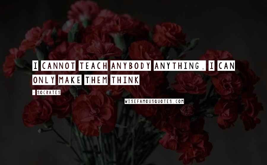 Socrates Quotes: I cannot teach anybody anything. I can only make them think