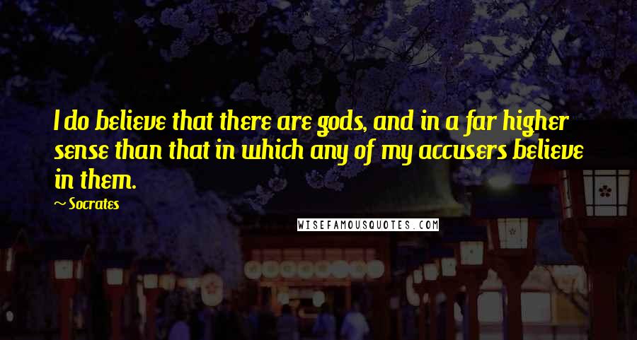 Socrates Quotes: I do believe that there are gods, and in a far higher sense than that in which any of my accusers believe in them.