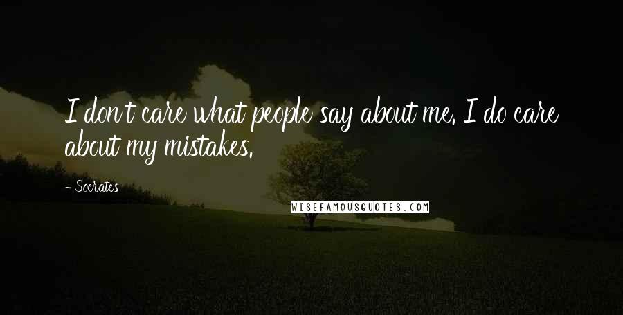 Socrates Quotes: I don't care what people say about me. I do care about my mistakes.