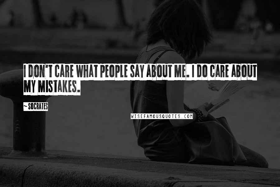 Socrates Quotes: I don't care what people say about me. I do care about my mistakes.