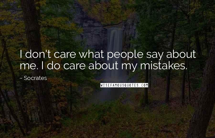 Socrates Quotes: I don't care what people say about me. I do care about my mistakes.