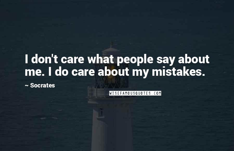 Socrates Quotes: I don't care what people say about me. I do care about my mistakes.