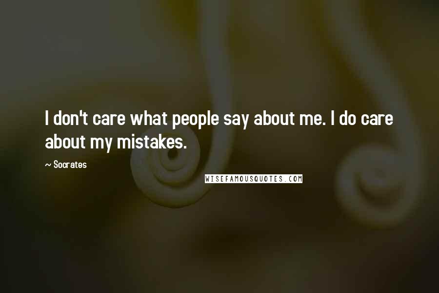 Socrates Quotes: I don't care what people say about me. I do care about my mistakes.