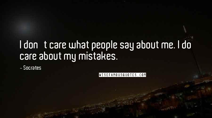 Socrates Quotes: I don't care what people say about me. I do care about my mistakes.