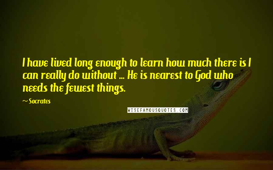 Socrates Quotes: I have lived long enough to learn how much there is I can really do without ... He is nearest to God who needs the fewest things.