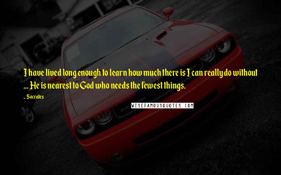Socrates Quotes: I have lived long enough to learn how much there is I can really do without ... He is nearest to God who needs the fewest things.