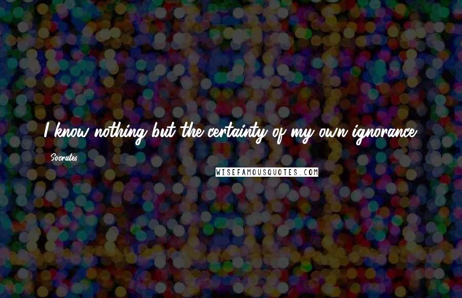 Socrates Quotes: I know nothing but the certainty of my own ignorance.