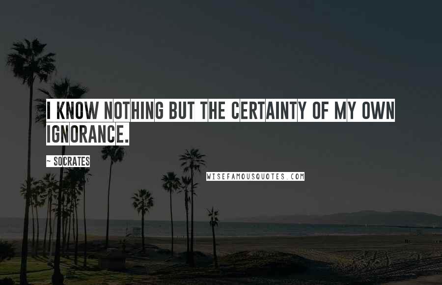 Socrates Quotes: I know nothing but the certainty of my own ignorance.