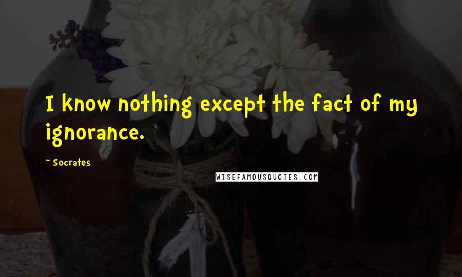 Socrates Quotes: I know nothing except the fact of my ignorance.