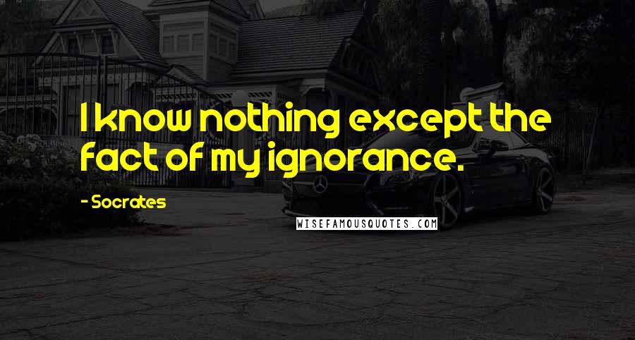 Socrates Quotes: I know nothing except the fact of my ignorance.