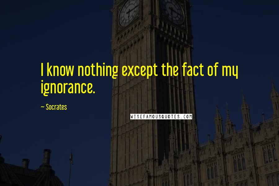Socrates Quotes: I know nothing except the fact of my ignorance.