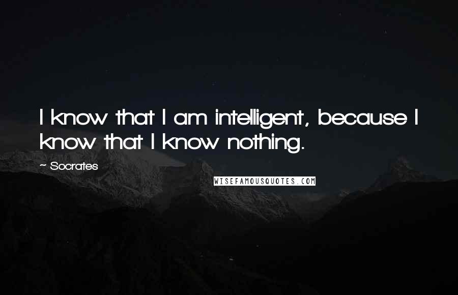 Socrates Quotes: I know that I am intelligent, because I know that I know nothing.