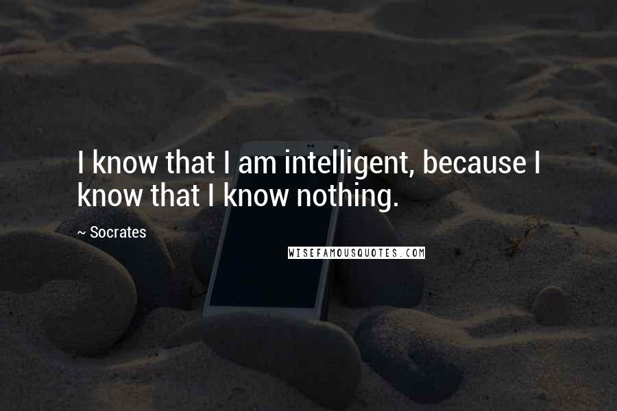 Socrates Quotes: I know that I am intelligent, because I know that I know nothing.