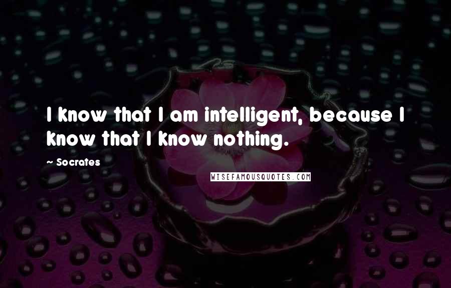 Socrates Quotes: I know that I am intelligent, because I know that I know nothing.