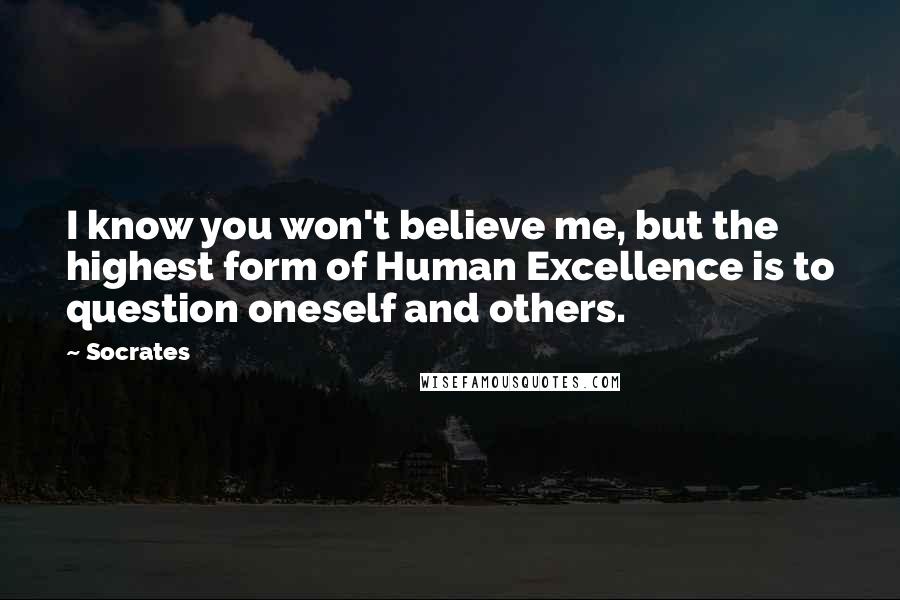 Socrates Quotes: I know you won't believe me, but the highest form of Human Excellence is to question oneself and others.