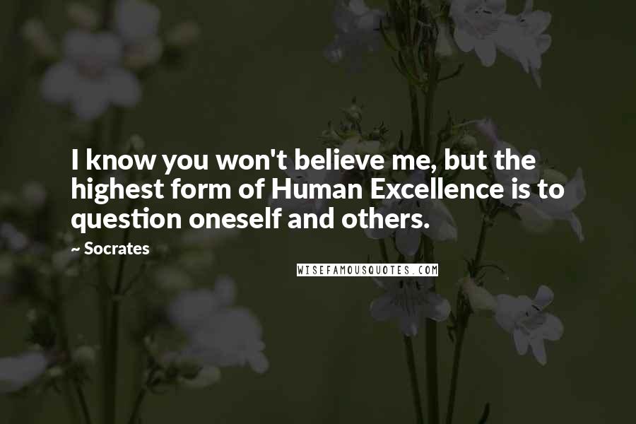 Socrates Quotes: I know you won't believe me, but the highest form of Human Excellence is to question oneself and others.