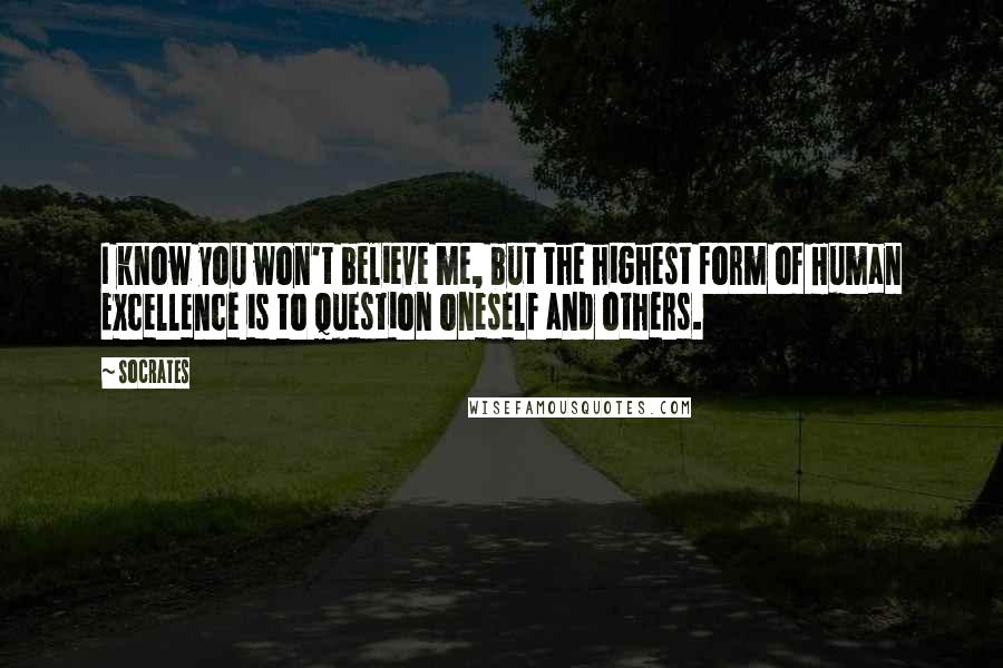 Socrates Quotes: I know you won't believe me, but the highest form of Human Excellence is to question oneself and others.