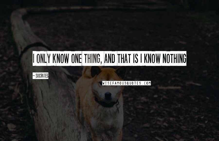 Socrates Quotes: I only know one thing, and that is I know nothing