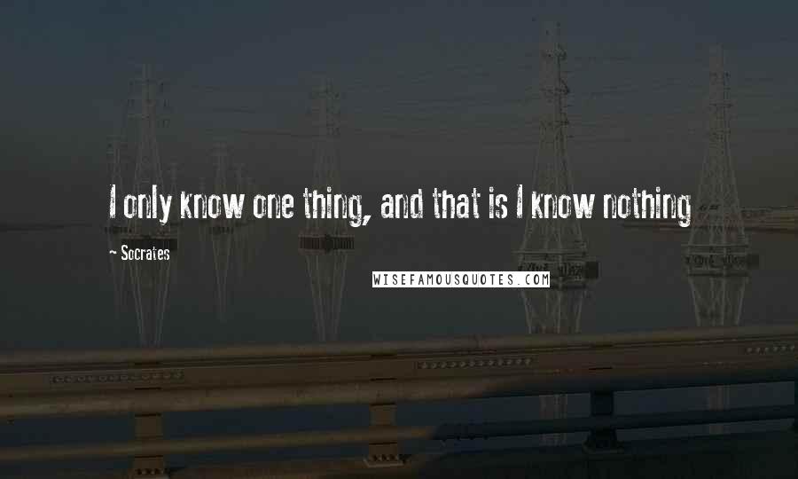 Socrates Quotes: I only know one thing, and that is I know nothing