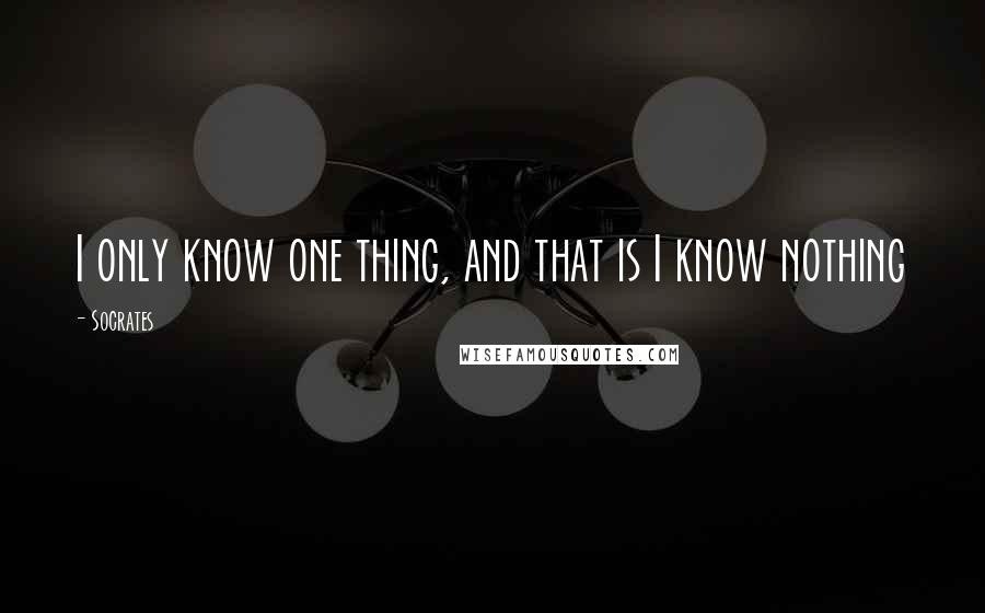 Socrates Quotes: I only know one thing, and that is I know nothing