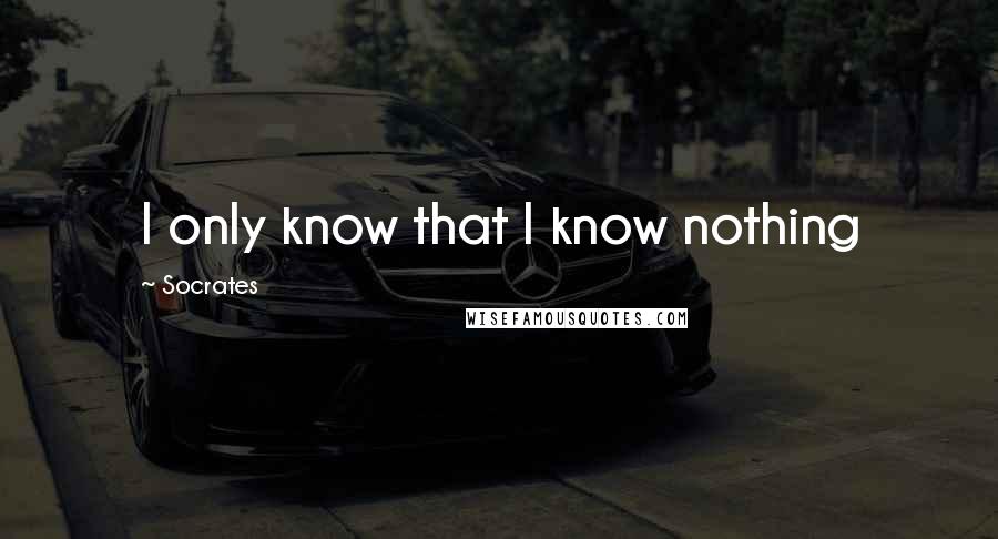 Socrates Quotes: I only know that I know nothing