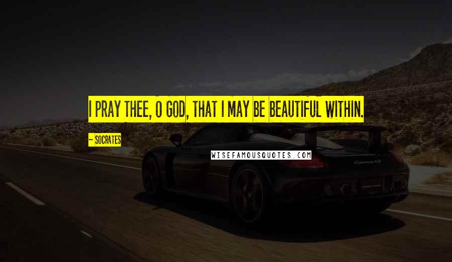 Socrates Quotes: I pray Thee, O God, that I may be beautiful within.