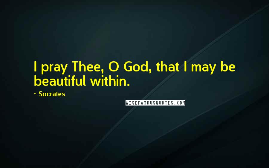 Socrates Quotes: I pray Thee, O God, that I may be beautiful within.