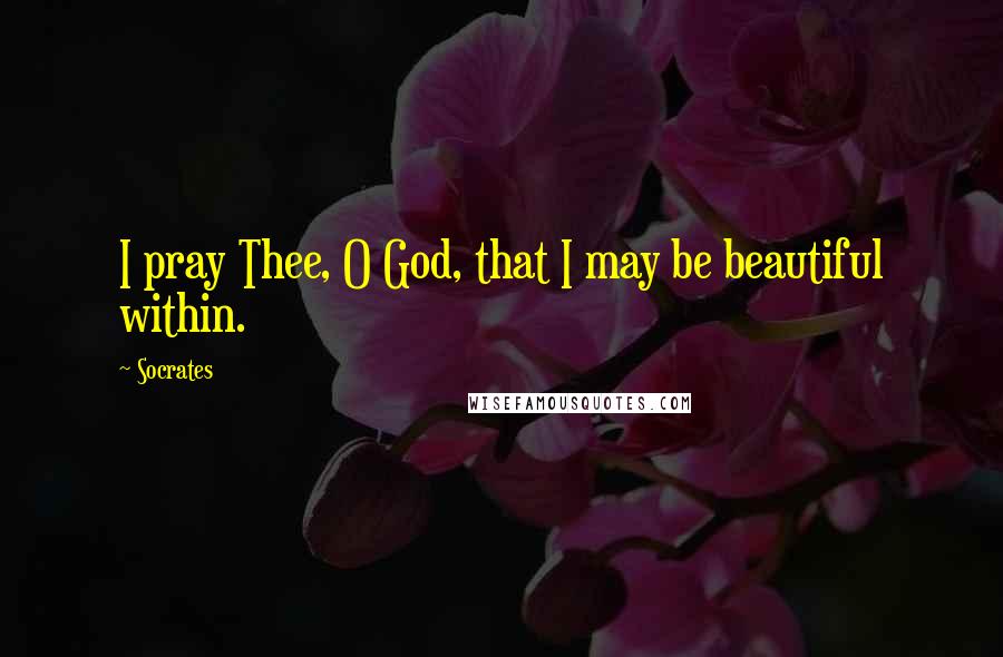 Socrates Quotes: I pray Thee, O God, that I may be beautiful within.