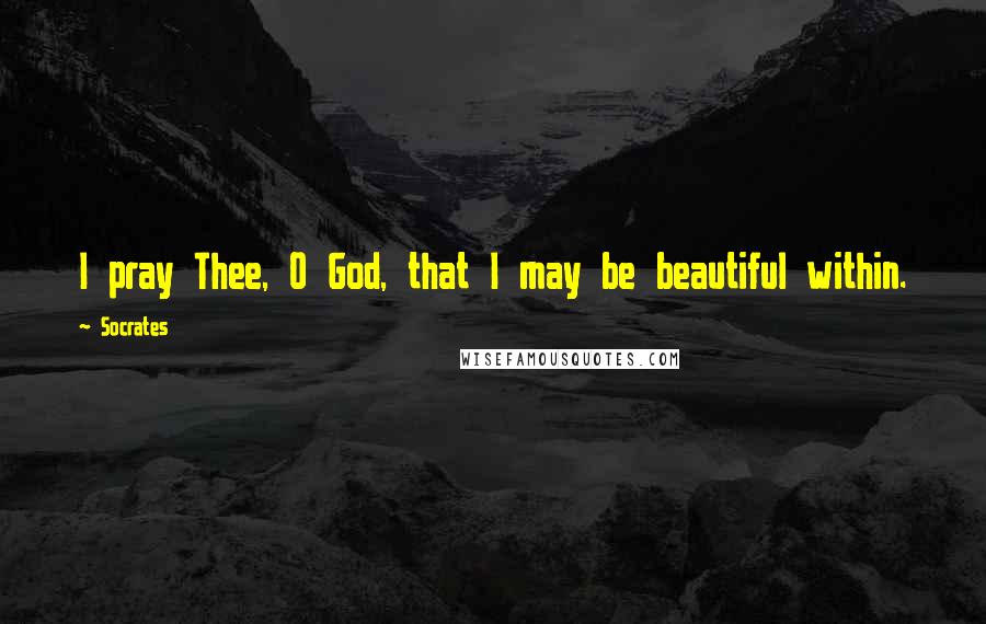 Socrates Quotes: I pray Thee, O God, that I may be beautiful within.